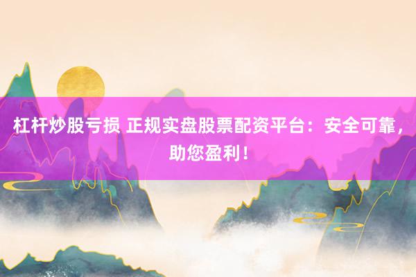 杠杆炒股亏损 正规实盘股票配资平台:安全可靠,助您盈利!