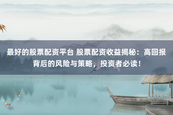 最好的股票配资平台 股票配资收益揭秘:高回报背后的风险与策略,投资者必读!