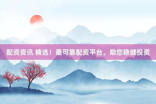 配资资讯 精选!最可靠配资平台,助您稳健投资