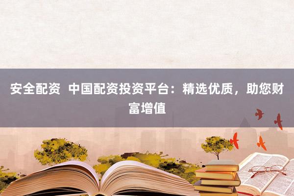 安全配资 中国配资投资平台:精选优质,助您财富增值