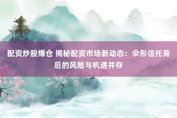 配资炒股爆仓 揭秘配资市场新动态:伞形信托背后的风险与机遇并存