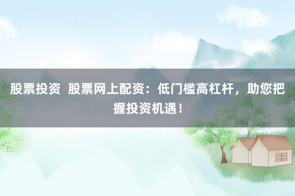 股票投资 股票网上配资:低门槛高杠杆,助您把握投资机遇!