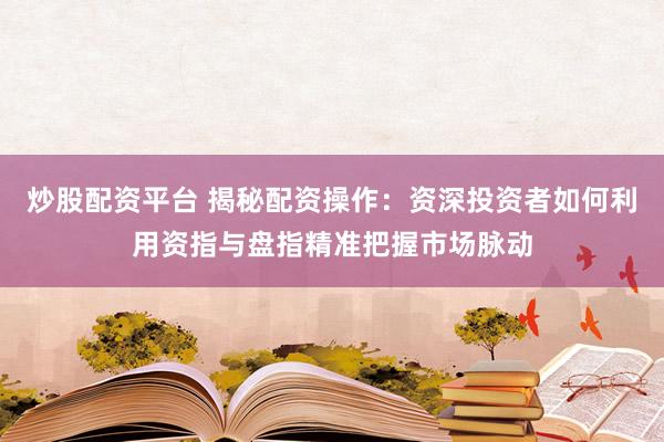 炒股配资平台 揭秘配资操作:资深投资者如何利用资指与盘指精准把握市场脉动