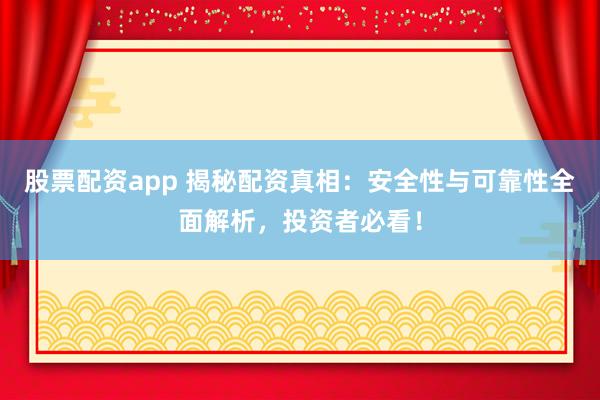 股票配资app 揭秘配资真相:安全性与可靠性全面解析,投资者必看!
