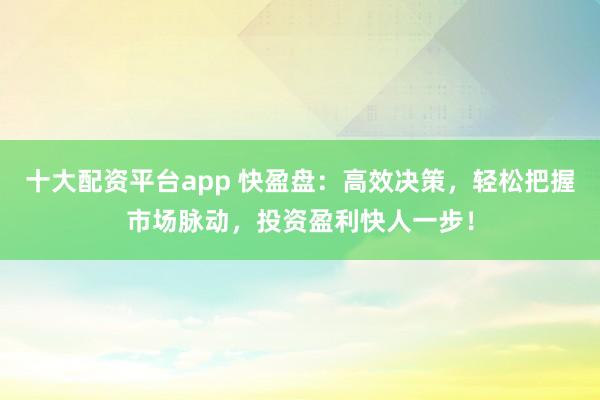 十大配资平台app 快盈盘:高效决策,轻松把握市场脉动,投资盈利快人一步!