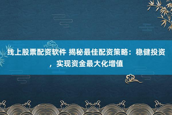 线上股票配资软件 揭秘最佳配资策略:稳健投资,实现资金最大化增值
