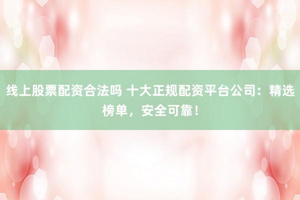 线上股票配资合法吗 十大正规配资平台公司:精选榜单,安全可靠!