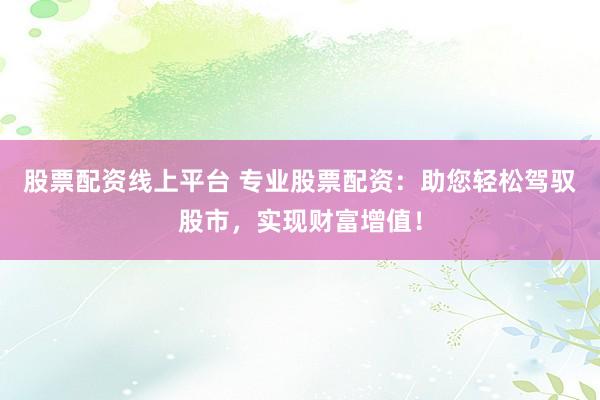 股票配资线上平台 专业股票配资:助您轻松驾驭股市,实现财富增值!