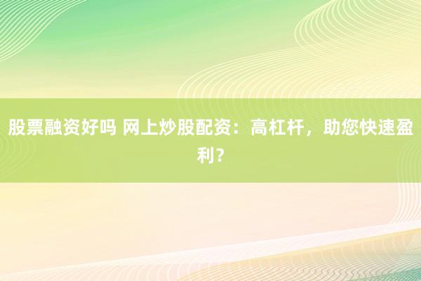 股票融资好吗 网上炒股配资:高杠杆,助您快速盈利?