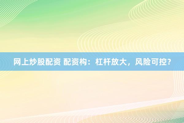 网上炒股配资 配资构：杠杆放大，风险可控？