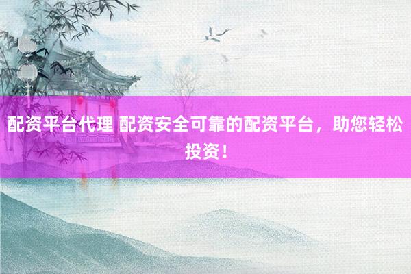 配资平台代理 配资安全可靠的配资平台，助您轻松投资！