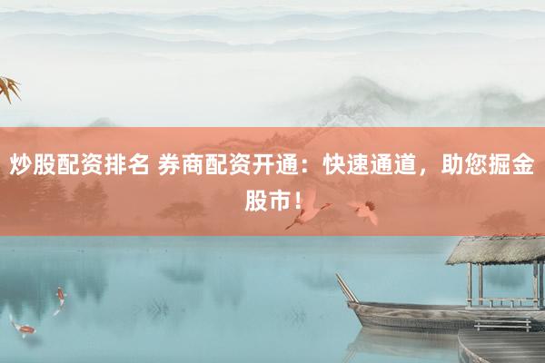 炒股配资排名 券商配资开通：快速通道，助您掘金股市！