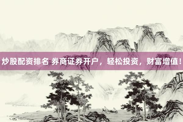 炒股配资排名 券商证券开户,轻松投资,财富增值!