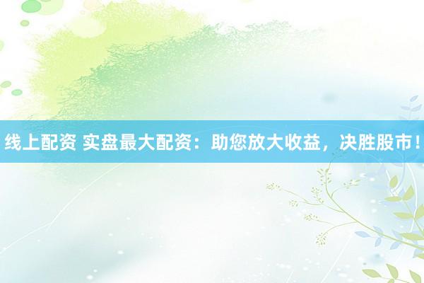 线上配资 实盘最大配资：助您放大收益，决胜股市！