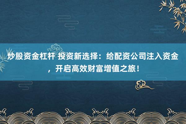 炒股资金杠杆 投资新选择:给配资公司注入资金,开启高效财富增值之旅!