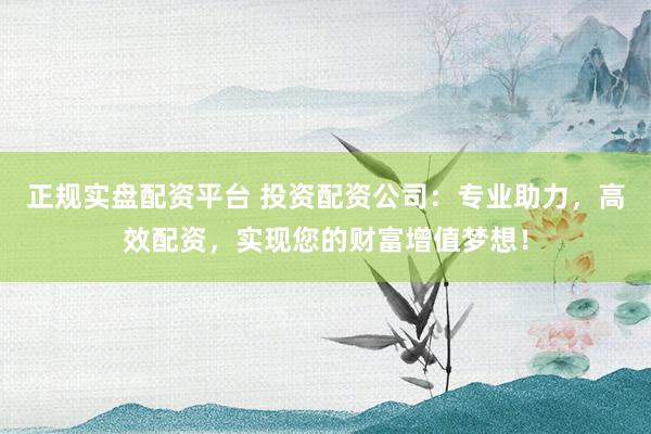 正规实盘配资平台 投资配资公司:专业助力,高效配资,实现您的财富增值梦想!