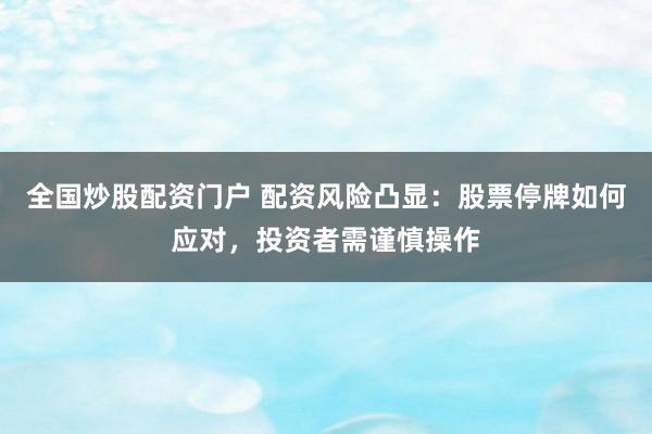 全国炒股配资门户 配资风险凸显：股票停牌如何应对，投资者需谨慎操作