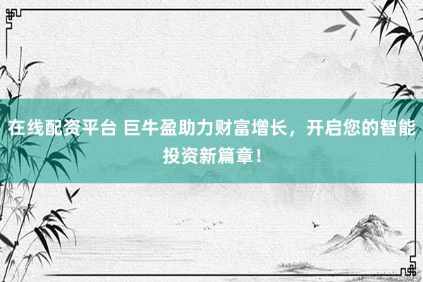 在线配资平台 巨牛盈助力财富增长，开启您的智能投资新篇章！