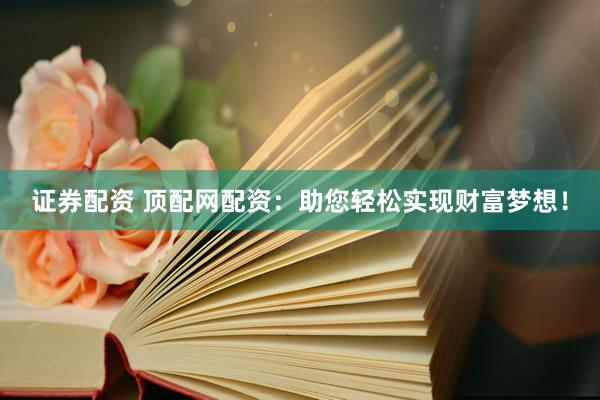 证券配资 顶配网配资：助您轻松实现财富梦想！