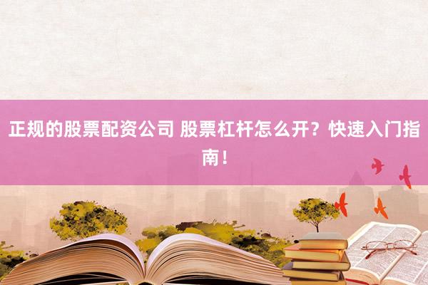 正规的股票配资公司 股票杠杆怎么开？快速入门指南！