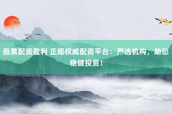 股票配资盈利 正规权威配资平台:严选机构,助您稳健投资!
