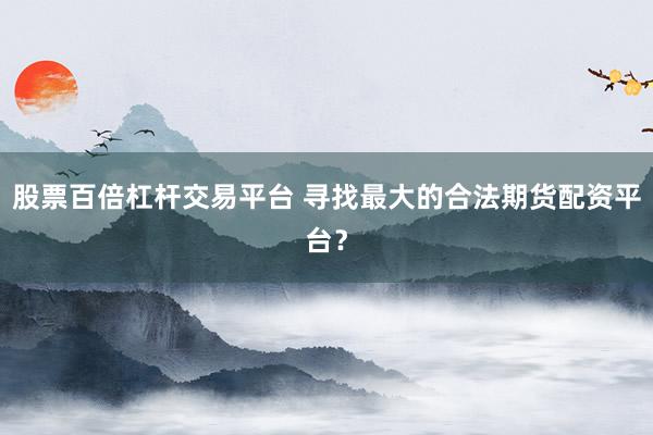 股票百倍杠杆交易平台 寻找最大的合法期货配资平台？