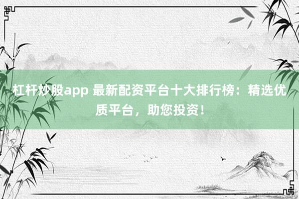 杠杆炒股app 最新配资平台十大排行榜：精选优质平台，助您投资！