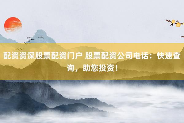 配资资深股票配资门户 股票配资公司电话：快速查询，助您投资！