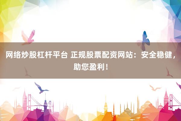 网络炒股杠杆平台 正规股票配资网站：安全稳健，助您盈利！