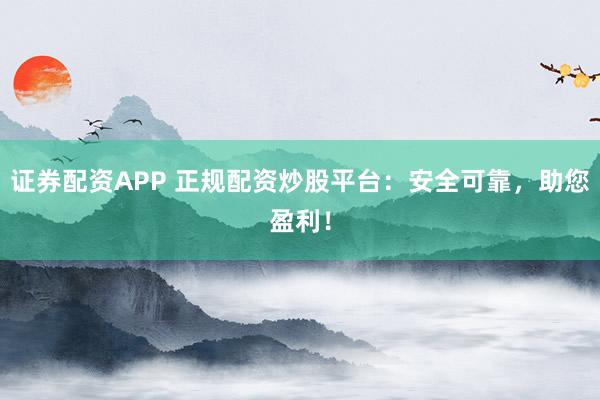 证券配资APP 正规配资炒股平台：安全可靠，助您盈利！