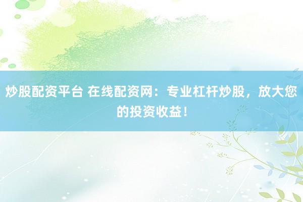 炒股配资平台 在线配资网：专业杠杆炒股，放大您的投资收益！