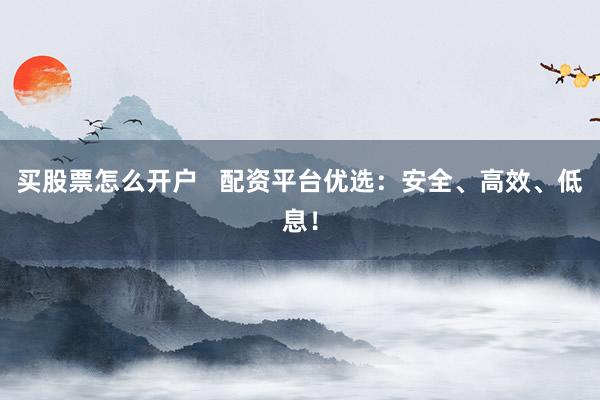 买股票怎么开户   配资平台优选：安全、高效、低息！