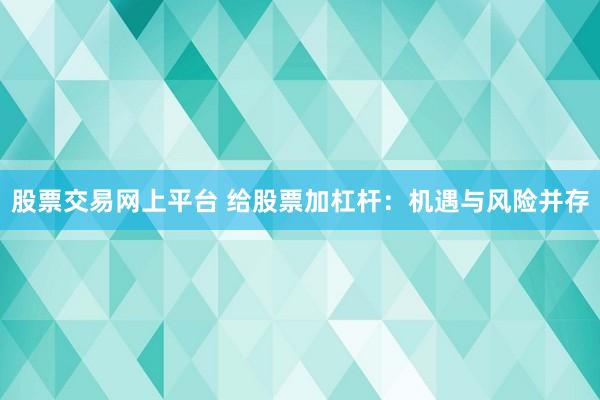 股票交易网上平台 给股票加杠杆:机遇与风险并存