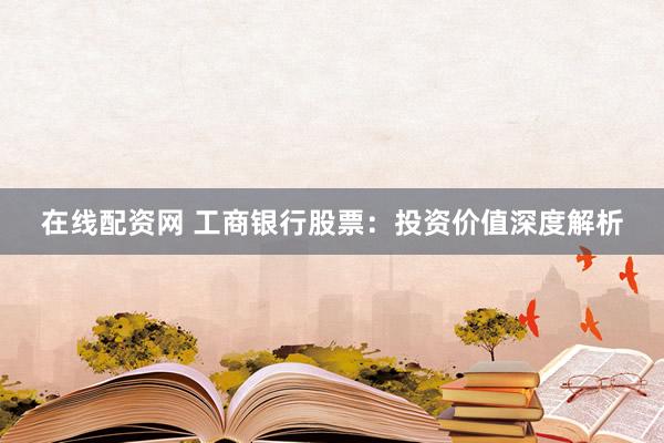 在线配资网 工商银行股票:投资价值深度解析