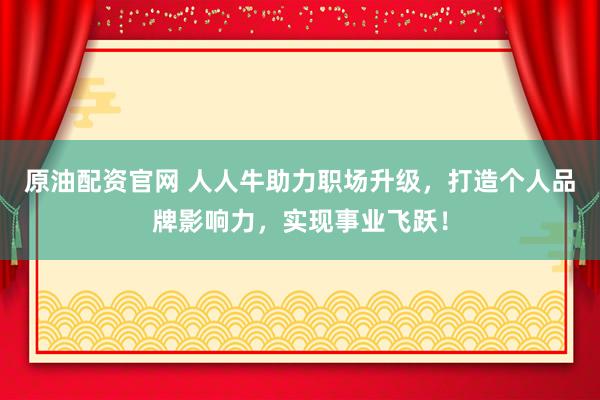 原油配资官网 人人牛助力职场升级，打造个人品牌影响力，实现事业飞跃！