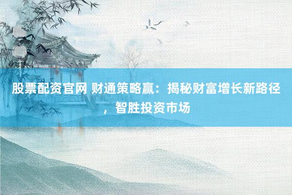 股票配资官网 财通策略赢:揭秘财富增长新路径,智胜投资市场