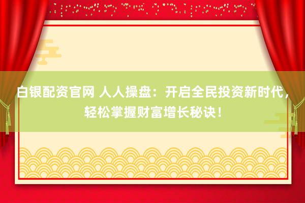 白银配资官网 人人操盘：开启全民投资新时代，轻松掌握财富增长秘诀！