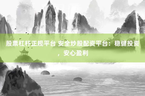 股票杠杆正规平台 安全炒股配资平台：稳健投资，安心盈利