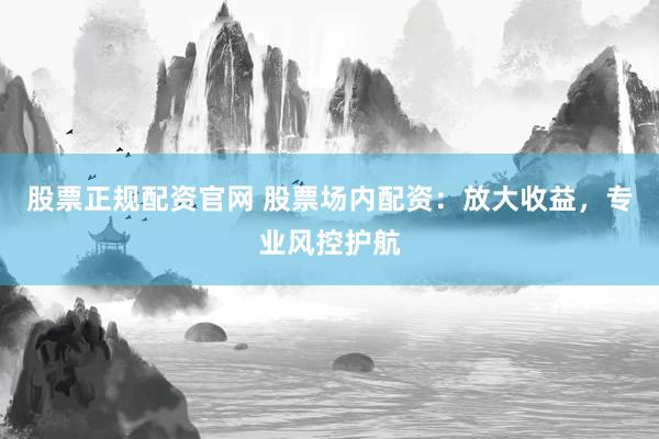 股票正规配资官网 股票场内配资:放大收益,专业风控护航