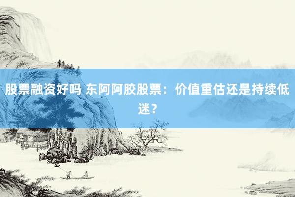 股票融资好吗 东阿阿胶股票：价值重估还是持续低迷？