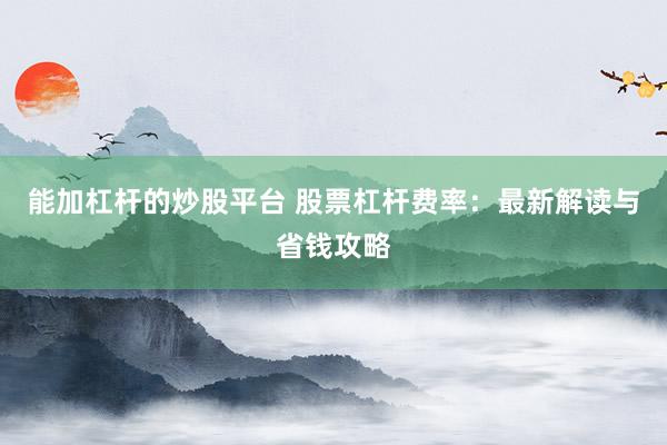 能加杠杆的炒股平台 股票杠杆费率：最新解读与省钱攻略