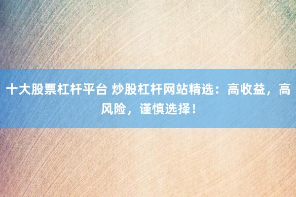 十大股票杠杆平台 炒股杠杆网站精选：高收益，高风险，谨慎选择！