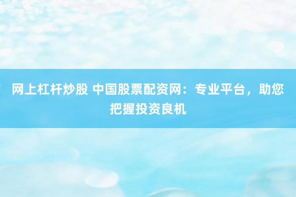 网上杠杆炒股 中国股票配资网：专业平台，助您把握投资良机