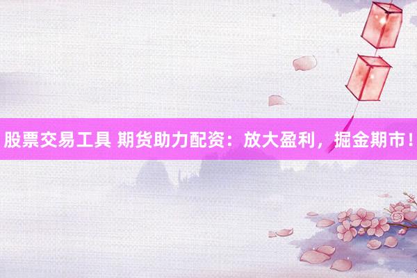 股票交易工具 期货助力配资：放大盈利，掘金期市！