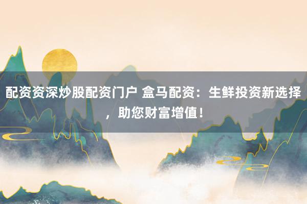 配资资深炒股配资门户 盒马配资:生鲜投资新选择,助您财富增值!