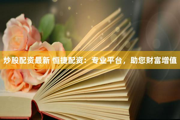 炒股配资最新 恒捷配资：专业平台，助您财富增值