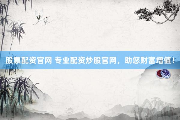 股票配资官网 专业配资炒股官网，助您财富增值！