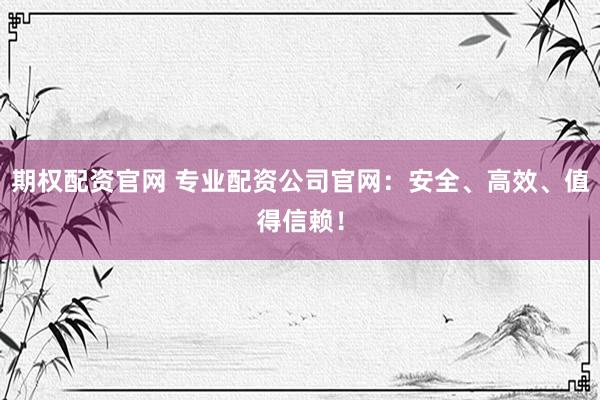 期权配资官网 专业配资公司官网：安全、高效、值得信赖！