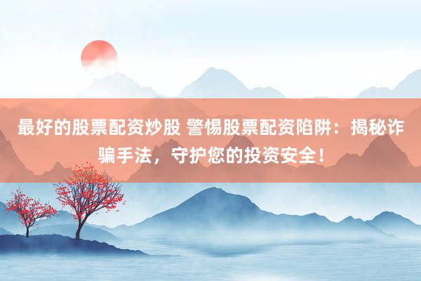 最好的股票配资炒股 警惕股票配资陷阱：揭秘诈骗手法，守护您的投资安全！