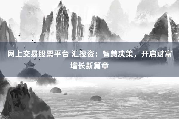 网上交易股票平台 汇投资：智慧决策，开启财富增长新篇章